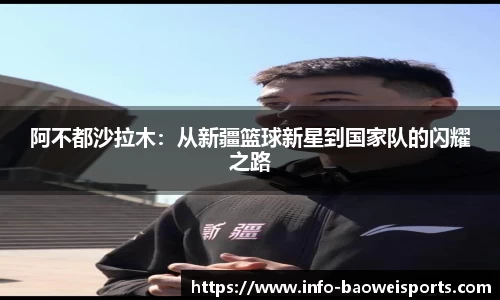 阿不都沙拉木：从新疆篮球新星到国家队的闪耀之路