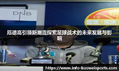 厄德高引领新潮流探索足球战术的未来发展与影响